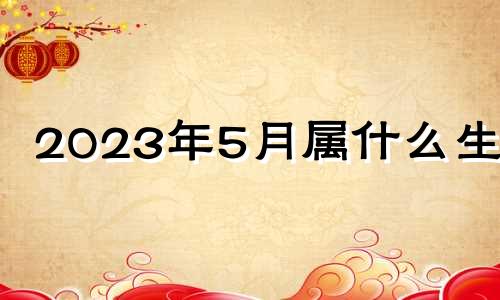 2023年5月属什么生肖 2023年5月1日出生