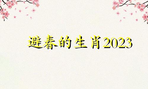 避春的生肖2023 生肖避春什么意思