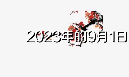 2023年的9月1日 2023年9月属什么