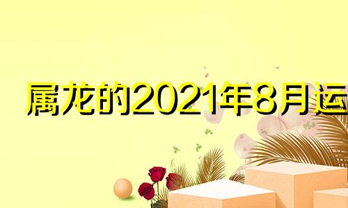 属龙的2021年8月运势 属龙人2021年八月份运势