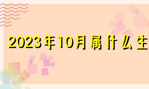 2023年10月属什么生肖 2023年十月