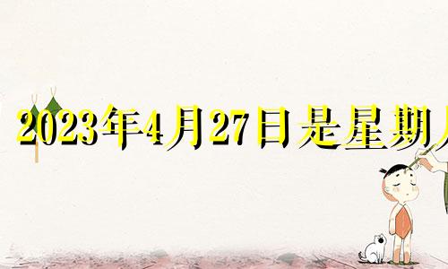 2023年4月27日是星期几 2023年4月26日吉时