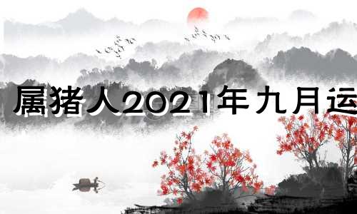 属猪人2021年九月运势 2021属猪9月份运势逆转