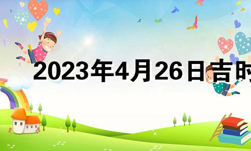 2023年4月26日吉时 2023年4月27日