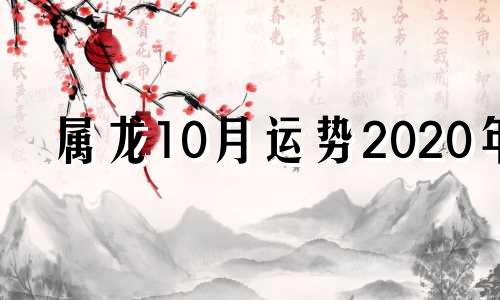 属龙10月运势2020年 属龙人十月运势2020