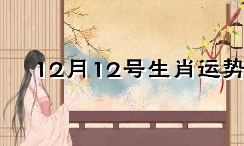 12月12号生肖运势 2020年12月12日特吉生肖