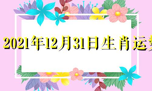 2021年12月31日生肖运势 每日属相2020年12月31日小运播报