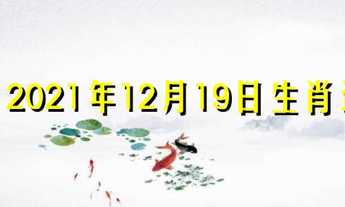 2021年12月19日生肖运势 2021年12月19日属相