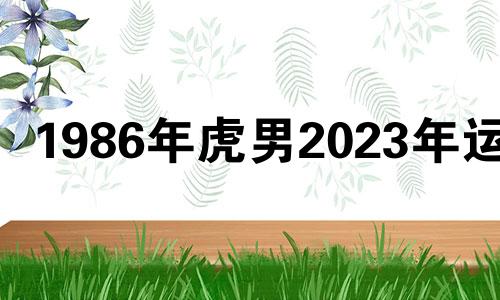 1986年虎男2023年运势 2023虎年运程1986年出生