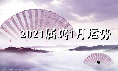 2021属鸡1月运势 2021年属鸡1月运势