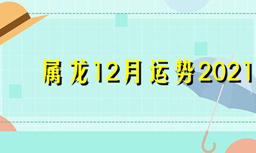 属龙12月运势2021 属龙十二月运势