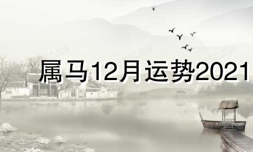 属马12月运势2021 属马人2021年十二月运势