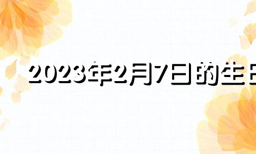 2023年2月7日的生日 2023年2月3日属什么生肖