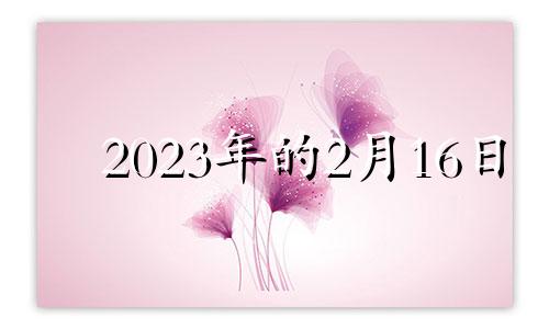 2023年的2月16日 2021年2月3十二生肖运势