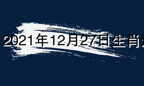 2021年12月27日生肖运势 2020年12月27日生肖