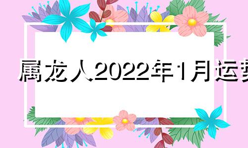 属龙人2022年1月运势 2021年属龙人一月份运势