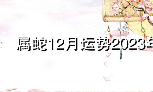 属蛇12月运势2023年 属蛇2021年1月运势完整版