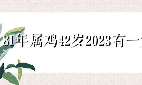 81年属鸡42岁2023有一灾 2023属鸡女全年运势1969