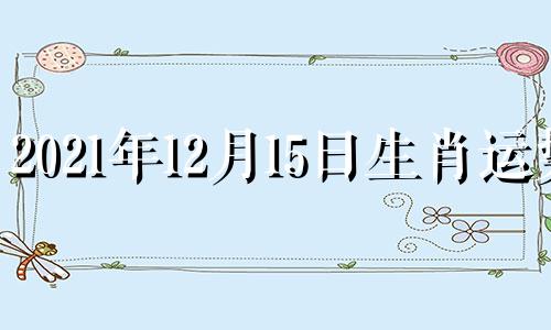 2021年12月15日生肖运势 2020年12月15日生肖