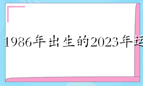 1986年出生的2023年运势 1986年属虎2023年运势及运程每月运程