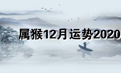 属猴12月运势2020 属猴十二月运势