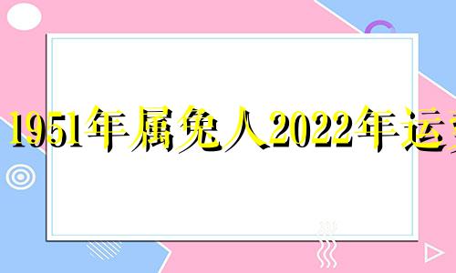 1951年属兔人2022年运势 1951年生肖兔2022年运势大全