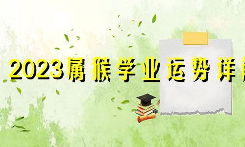 2023属猴学业运势详解 今年的运气好不好