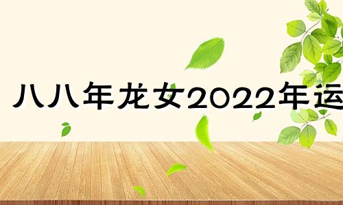 八八年龙女2022年运势 八八年属龙的2020运势女