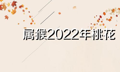 属猴2022年桃花 2020年生肖猴的桃花运势分析(最新版)