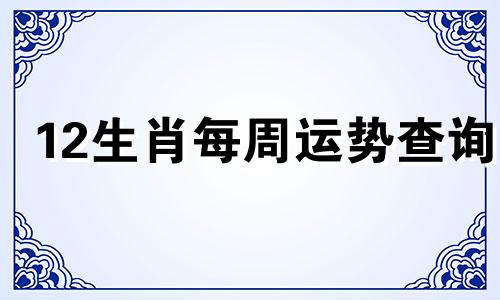 12生肖每周运势查询 十二生肖每周运势,本周运势,本周生肖运势详解