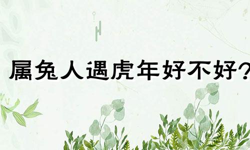 属兔人遇虎年好不好? 属兔遇到虎年