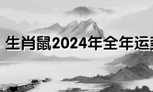 生肖鼠2024年全年运势 生肖鼠2023年全年运势每月