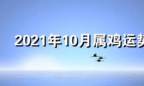 2021年10月属鸡运势 2021年10月份属鸡运势