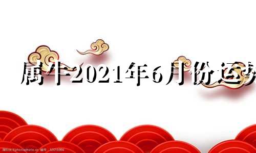 属牛2021年6月份运势 属牛今年六月运势