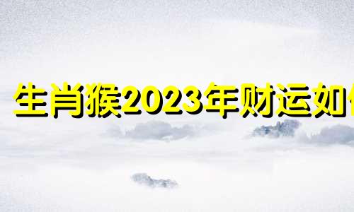 生肖猴2023年财运如何 生肖猴2023年运势