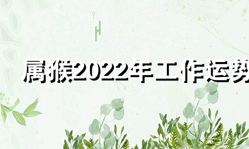 属猴2022年工作运势 2021年属猴的工作运怎样