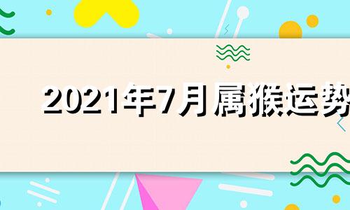 2021年7月属猴运势 七月属猴2020年运势