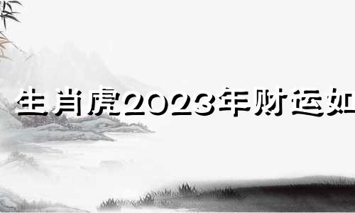 生肖虎2023年财运如何 属虎在2023年虎年运势