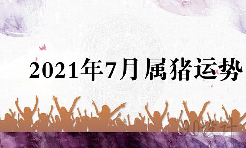 2021年7月属猪运势 属猪七月份运势2020