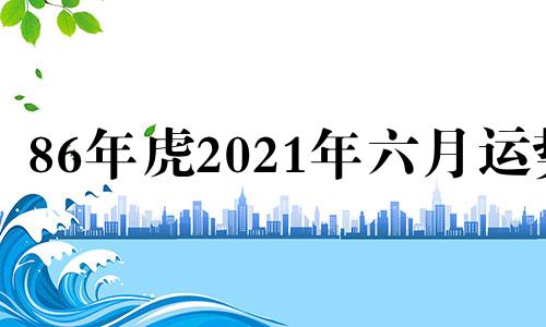 86年虎2021年六月运势 86年属虎2021年农历六月运势