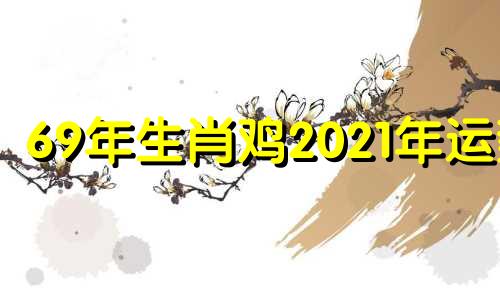 69年生肖鸡2021年运势 69年属鸡人2022年全年运势