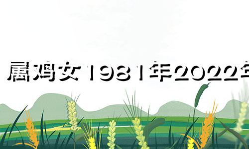 属鸡女1981年2022年运势 2021年生肖鸡女1981年运势详情