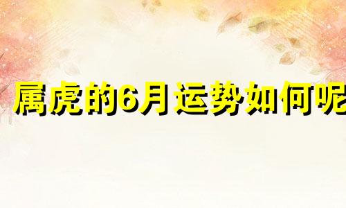 属虎的6月运势如何呢 生肖虎6月运势怎么样