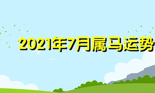 2021年7月属马运势 2021年七月属马运势