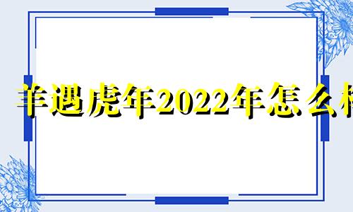 羊遇虎年2022年怎么样 羊年遇虎年的运势