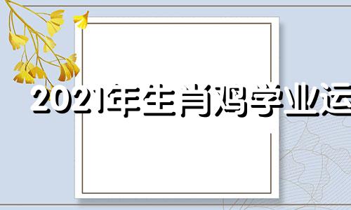 2021年生肖鸡学业运 2021年属鸡的学业运怎么增加