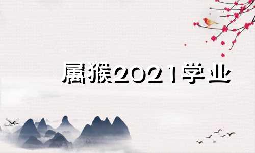 属猴2021学业 属猴人2022年学业运程