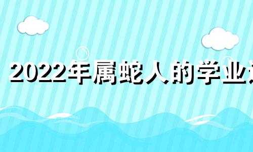 2022年属蛇人的学业运 生肖蛇2021年学业