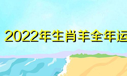 2022年生肖羊全年运势 生肖羊的2021年运势