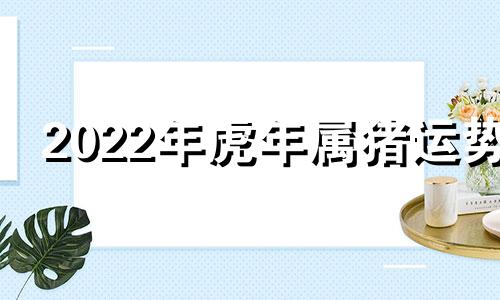 2022年虎年属猪运势 虎年猪的运势2021运势